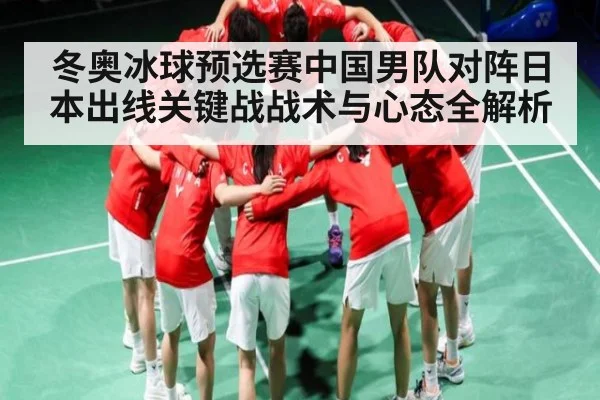 冬奥冰球预选赛中国男队对阵日本出线关键战战术与心态全解析